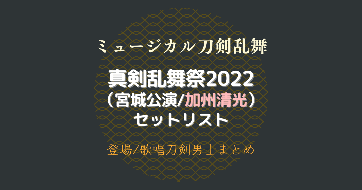 刀ミュ】真剣乱舞祭2022(宮城公演)セットリスト【セトリ/登場/歌唱刀剣
