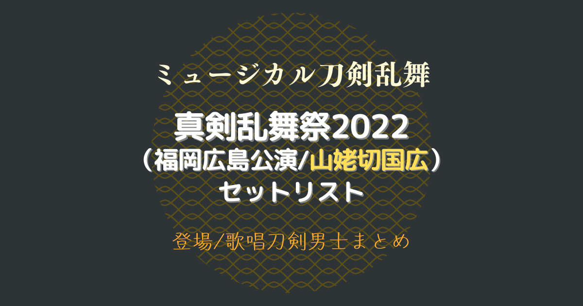 刀ミュ】真剣乱舞祭2022(福岡・広島公演)セットリスト【セトリ/登場 ...